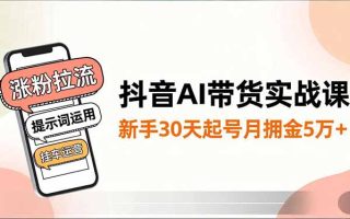抖音AI带货实战课，涨粉拉流、提示词运用、挂车运营，新手30天起号月佣金5万+