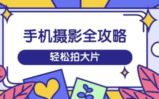 手机摄影全攻略，从拍摄到剪辑，训练营带你玩转短视频，轻松拍大片