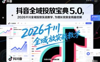 抖音全域投放宝典5.0,2026千川全域投放实战教学,为增长找到全局最优解