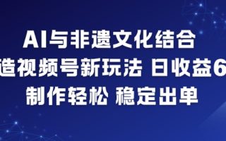 AI与非遗文化结合，打造视频号新玩法，日收益6张，制作轻松，稳定出单