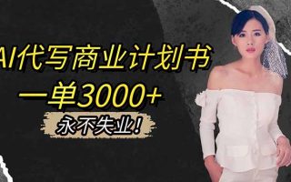 AI代写商业计划书，一单3000+，提供接单渠道，主打长期稳定，永不失业