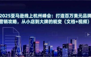 2025亚马逊线上杭州峰会：打造百万美元品牌营销攻略，从小店到大牌的蜕变(文档+视频