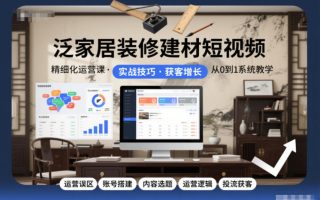 泛家居装修建材短视频精细化运营课，运营误区+账号搭建+内容选题+运营逻辑+投流获客