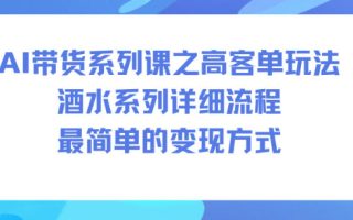 AI带货系列课之高客单玩法，酒水系列，详细流程，最简单的变现方式