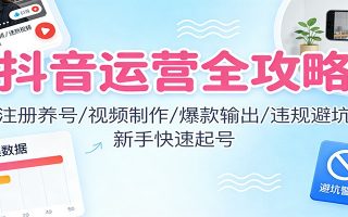 抖音运营全攻略：注册养号/视频制作/爆款输出/违规避坑，新手快速起号