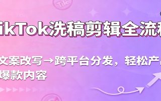 TikTok洗稿剪辑全流程,从文案改写到跨平台分发,轻松产出爆款内容,流量翻倍不是梦