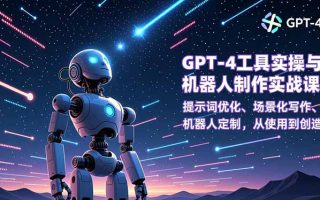 GPT-4工具实操与机器人制作实战课：提示词优化、场景化写作、机器人定制，从使用到创造