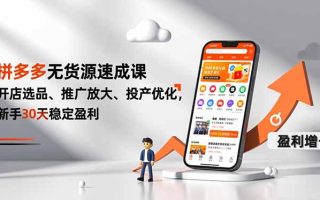 拼多多无货源速成课，开店选品、推广放大、投产优化，新手30天稳定盈利