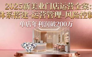 2025新美业门店运营全案：体系搭建-运营管理-风险控制，单店年利润破200万