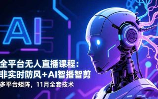 全平台无人直播课程：非实时防风＋AI智播智剪＋多平台矩阵，11月全套技术