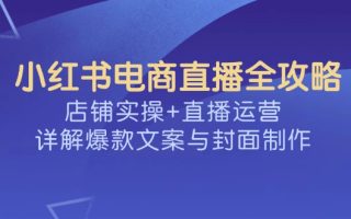 小红书电商直播全攻略，店铺实操+直播运营，详解爆款文案与封面制作