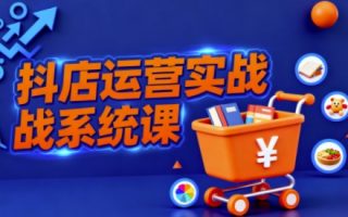 抖音小店全流程实操课，助创业者商家系统掌握抖店运营精髓
