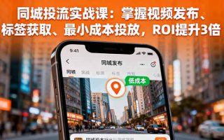 同城投流实战课：掌握视频发布、标签获取、最小成本投放，ROI提升3倍