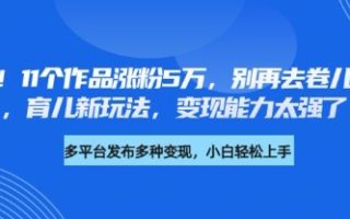 厉害了，11个作品涨粉5万，别再去卷儿童故事了，育儿新玩法，变现能力太强了