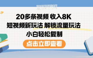 20多条视频收入8K，短视频新玩法，解锁流量玩法，小白轻松复制
