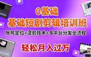 0基础短剧剪辑培训班：账号定位+混剪技术+多平台分发全流程，轻松月入过万
