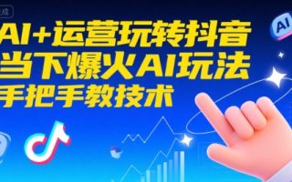 AI+运营玩转抖音，当下爆火AI玩法，手把手教技术(更新)