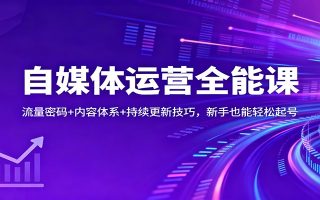 自媒体运营全能课：流量密码+内容体系+持续更新技巧，新手也能轻松起号
