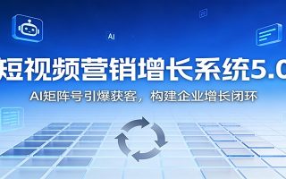 短视频营销增长系统5.0：AI 矩阵号引爆获客，构建企业增长闭环