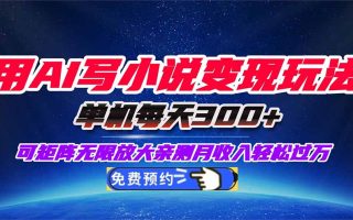 用AI写小说变现玩法，单机每天300+可矩阵无限放大，亲测小白也能轻松月…