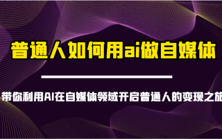 普通人如何用ai做自媒体-带你利用AI在自媒体领域开启普通人的变现之旅
