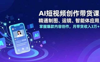 AI短视频创作带货课，精通制图、运镜、智能体应用，掌握爆款内容创作，月带货收入3万+