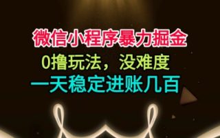 微信小程序暴力掘金，0撸玩法，没难度，一天稳定进账几张【揭秘】