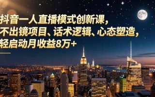 抖音一人直播模式创新课，不出镜项目、话术逻辑、心态塑造，轻启动月收益8万+