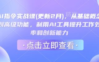 AI指令实战课(更新2月)，从基础概念到高级功能，利用AI工具提升工作效率和创新能力
