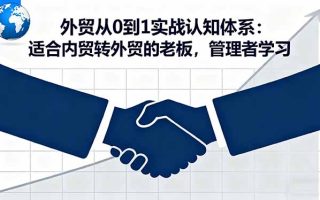 外贸从0到1实战认知体系：适合内贸转外贸的老板，管理者学习