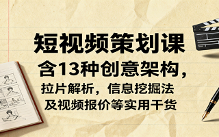 短视频策划课，含13种创意架构，拉片解析，信息挖掘法及视频报价等实用干货