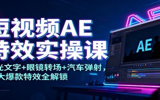 短视频AE特效实操课：发光文字+眼镜转场+汽车弹射，10大爆款特效全解锁