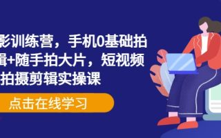 手机摄影训练营，手机0基础拍摄+剪辑+随手拍大片，短视频拍摄剪辑实操课