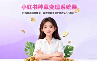 小红书种草变现系统课：打造吸金种草账号，实现单账号月广告收入3-5万元