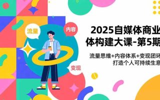 2025自媒体商业体构建大课-第5期，流量思维+内容体系+变现闭环，打造个人可持续生意