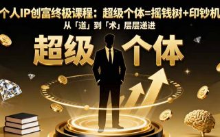 个人IP创富终极课程：超级个体=摇钱树+印钞机，从「道」到「术」层层递进