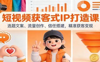 短视频获客式IP打造课：选题文案、流量创作、信任搭建，精准获客变现