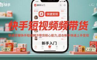 快手短视频带货，快速掌握快手短视频带货核心能力，适合新手快速上手变现