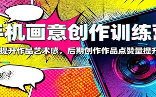 手机画意创作训练营：快速提升作品艺术感，后期创作作品点赞量提升3倍