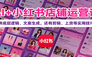 AI+小红书店铺运营课：讲底层逻辑、文案生成，还有剪辑、上货等实用技巧