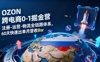 OZON跨境电商0-1掘金营：注册-运营-物流全链路体系，60天快速出单月营收8w