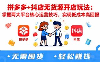 拼多多+抖店无货源开店玩法：掌握两大平台核心运营技巧，实现低成本高回报