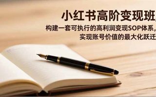 小红书高阶变现班，构建一套可执行的高利润变现SOP体系，实现账号价值的最大化跃迁