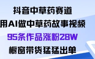 抖音中草药赛道，用Al做中草药故事视频95条作品涨粉28W，橱窗带货猛出单