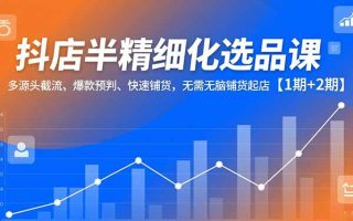 抖店半精细化选品课,多源头截流、爆款预判、快速铺货,无脑铺货起店【1期+2期】