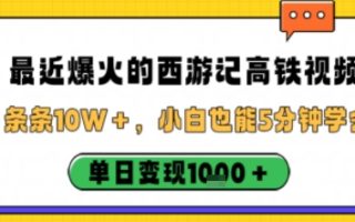 最近爆火的西游记高铁视频，条条10W＋，小白也能5分钟轻松上手，单日变现1k