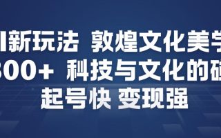 AI新玩法，敦煌文化美学，科技与文化的碰撞，起号快变现强