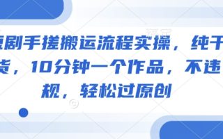 短剧手搓搬运流程实操，纯干货，10分钟一个作品，不违规，轻松过原创