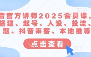 抖音官方讲师2025会员课，账号搭建、起号、人设、投流、选题、抖音来客、本地推等