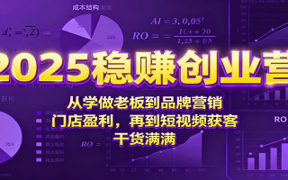 2025稳赚创业营：从学做老板到品牌营销、门店盈利，再到短视频获客，干货满满